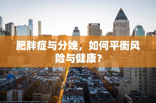 肥胖症与分娩，如何平衡风险与健康？