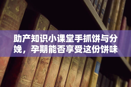 助产知识小课堂手抓饼与分娩，孕期能否享受这份饼味诱惑？