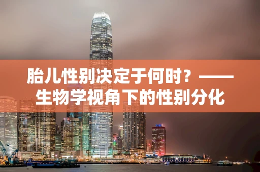 胎儿性别决定于何时？——生物学视角下的性别分化