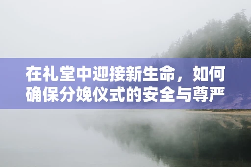 在礼堂中迎接新生命，如何确保分娩仪式的安全与尊严？