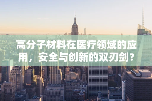 高分子材料在医疗领域的应用，安全与创新的双刃剑？