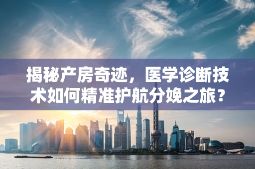 揭秘产房奇迹，医学诊断技术如何精准护航分娩之旅？