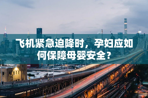 飞机紧急迫降时，孕妇应如何保障母婴安全？