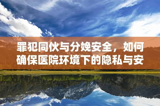 罪犯同伙与分娩安全，如何确保医院环境下的隐私与安全？