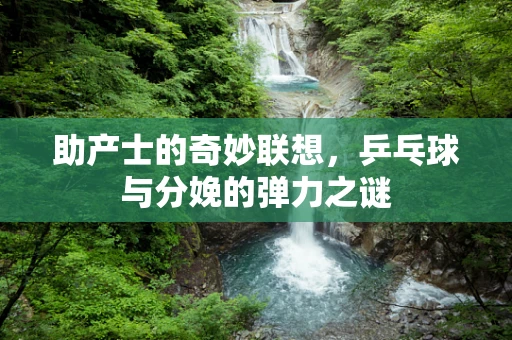 助产士的奇妙联想，乒乓球与分娩的弹力之谜