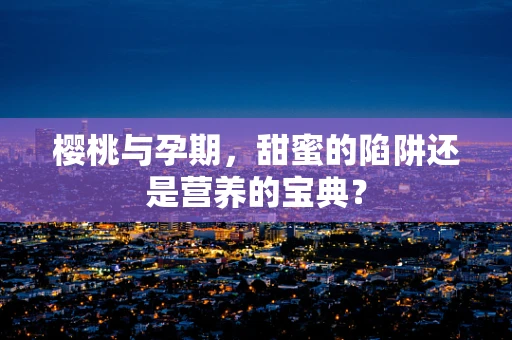 樱桃与孕期，甜蜜的陷阱还是营养的宝典？