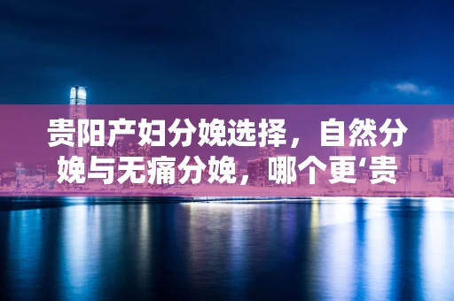 贵阳产妇分娩选择，自然分娩与无痛分娩，哪个更‘贵’阳？