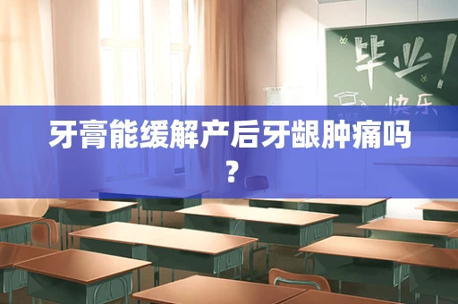 牙膏能缓解产后牙龈肿痛吗？