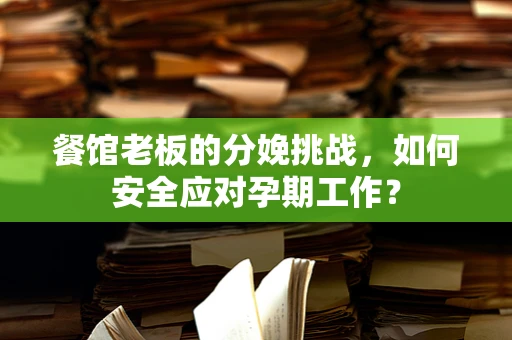 餐馆老板的分娩挑战，如何安全应对孕期工作？