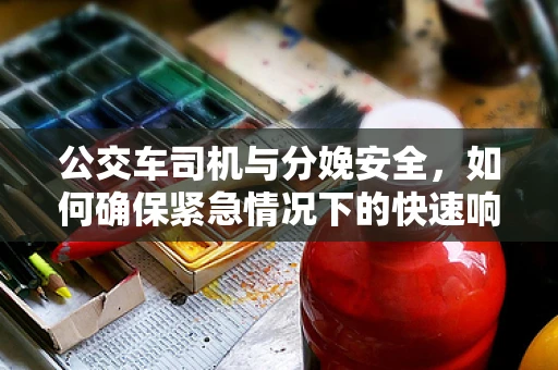 公交车司机与分娩安全，如何确保紧急情况下的快速响应？