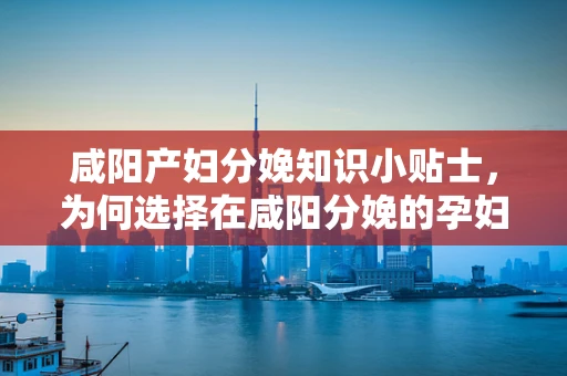 咸阳产妇分娩知识小贴士，为何选择在咸阳分娩的孕妇需注意盐分摄入？