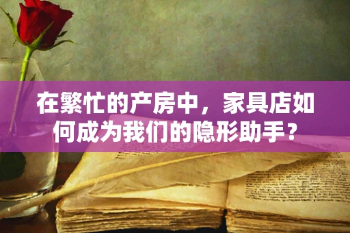 在繁忙的产房中，家具店如何成为我们的隐形助手？