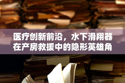 医疗创新前沿，水下滑翔器在产房救援中的隐形英雄角色？