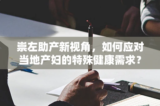 崇左助产新视角，如何应对当地产妇的特殊健康需求？