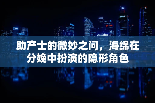 助产士的微妙之问，海绵在分娩中扮演的隐形角色