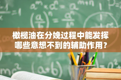 橄榄油在分娩过程中能发挥哪些意想不到的辅助作用？