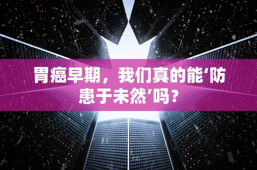 胃癌早期，我们真的能‘防患于未然’吗？