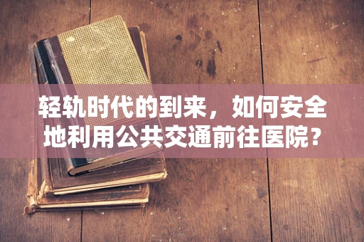 轻轨时代的到来，如何安全地利用公共交通前往医院？