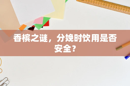 香槟之谜，分娩时饮用是否安全？