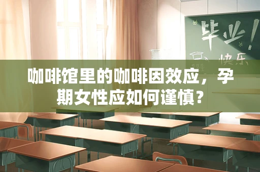 咖啡馆里的咖啡因效应，孕期女性应如何谨慎？