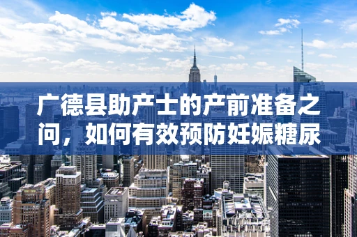 广德县助产士的产前准备之问，如何有效预防妊娠糖尿病？