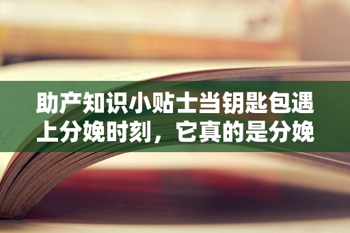 助产知识小贴士当钥匙包遇上分娩时刻，它真的是分娩包里的多余物吗？