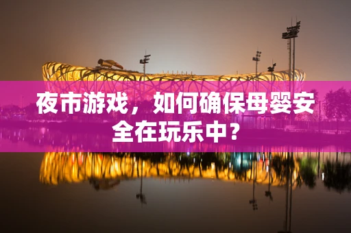 夜市游戏，如何确保母婴安全在玩乐中？