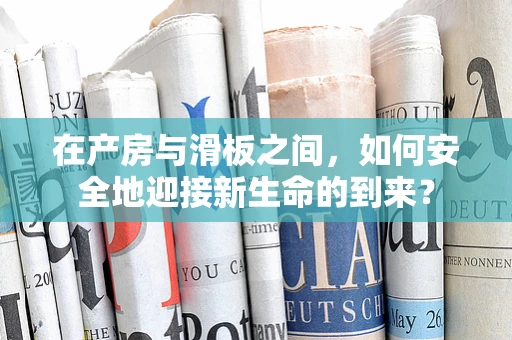 在产房与滑板之间，如何安全地迎接新生命的到来？