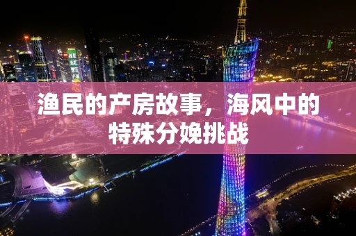 渔民的产房故事，海风中的特殊分娩挑战