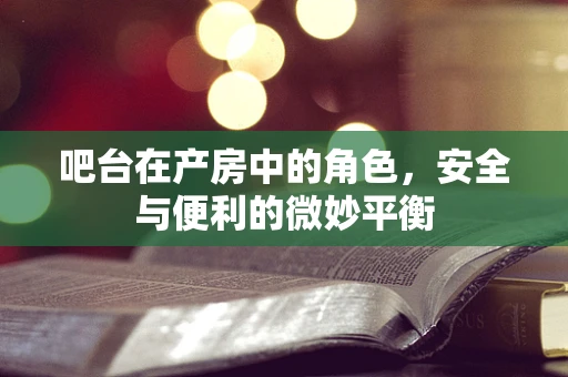 吧台在产房中的角色，安全与便利的微妙平衡