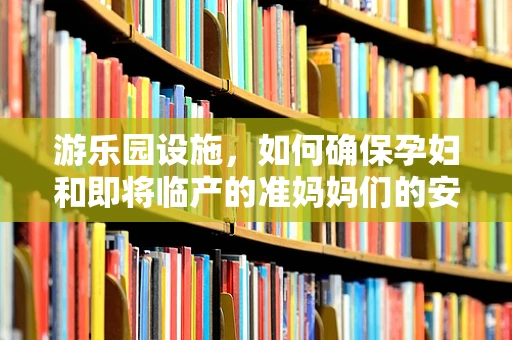 游乐园设施，如何确保孕妇和即将临产的准妈妈们的安全？