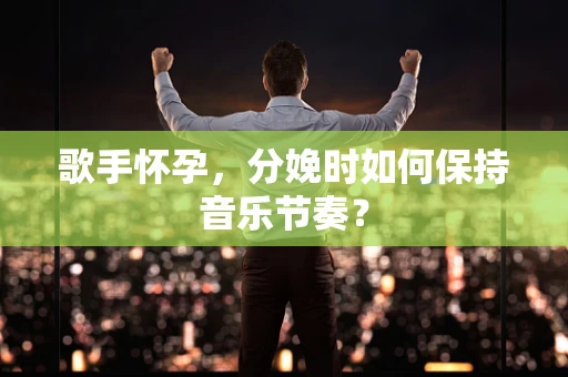 歌手怀孕，分娩时如何保持音乐节奏？