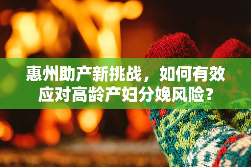 惠州助产新挑战，如何有效应对高龄产妇分娩风险？