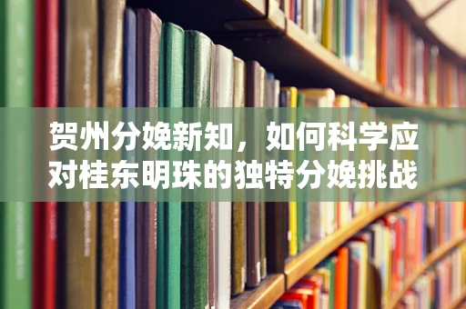 贺州分娩新知，如何科学应对桂东明珠的独特分娩挑战？