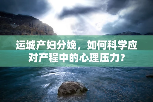 运城产妇分娩，如何科学应对产程中的心理压力？