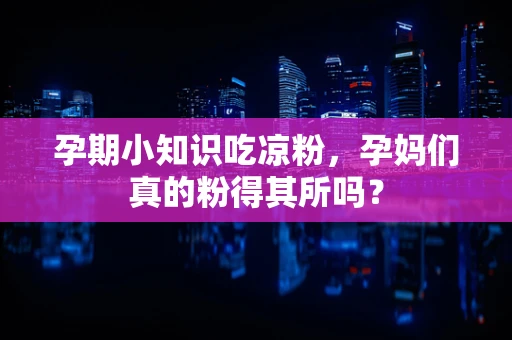 孕期小知识吃凉粉，孕妈们真的粉得其所吗？