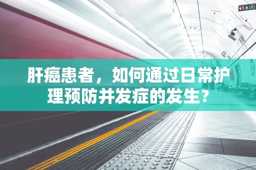 肝癌患者，如何通过日常护理预防并发症的发生？