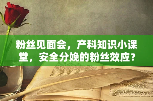 粉丝见面会，产科知识小课堂，安全分娩的粉丝效应？