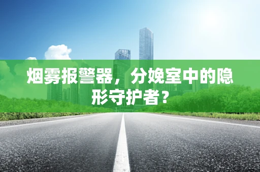 烟雾报警器，分娩室中的隐形守护者？