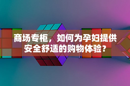 商场专柜，如何为孕妇提供安全舒适的购物体验？