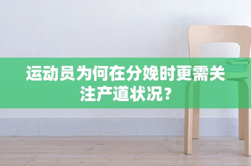 运动员为何在分娩时更需关注产道状况？