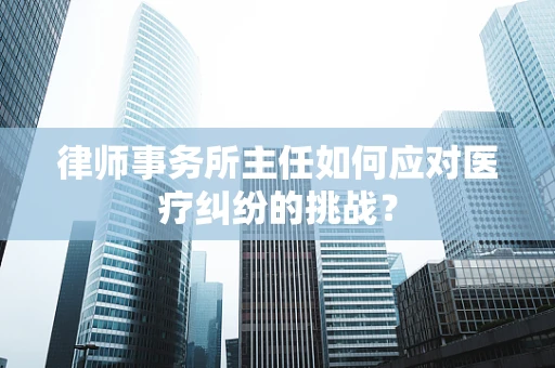 律师事务所主任如何应对医疗纠纷的挑战？