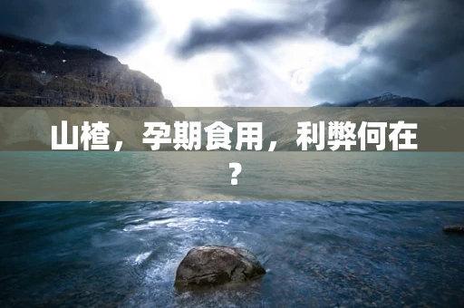 山楂，孕期食用，利弊何在？