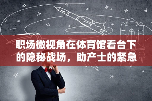 职场微视角在体育馆看台下的隐秘战场，助产士的紧急接生挑战
