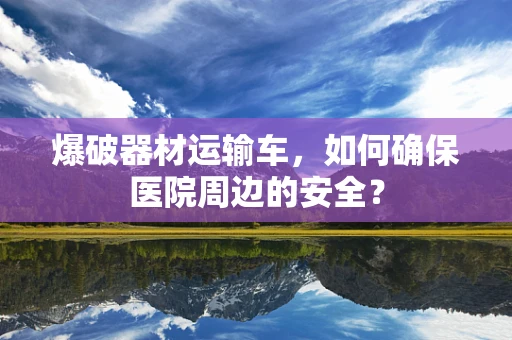 爆破器材运输车，如何确保医院周边的安全？