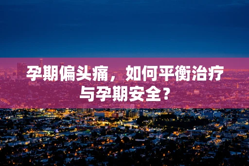 孕期偏头痛，如何平衡治疗与孕期安全？