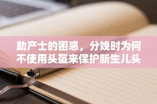 助产士的困惑，分娩时为何不使用头盔来保护新生儿头部？