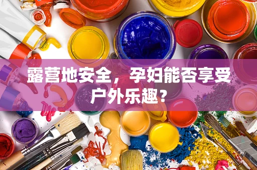露营地安全，孕妇能否享受户外乐趣？