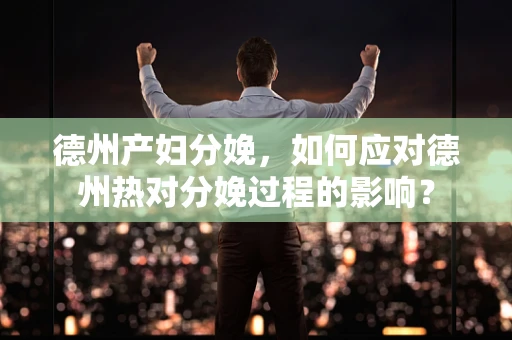 德州产妇分娩，如何应对德州热对分娩过程的影响？