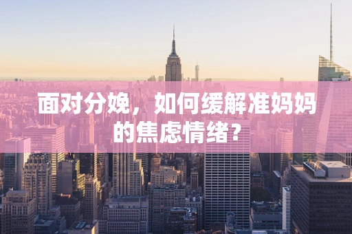 面对分娩，如何缓解准妈妈的焦虑情绪？